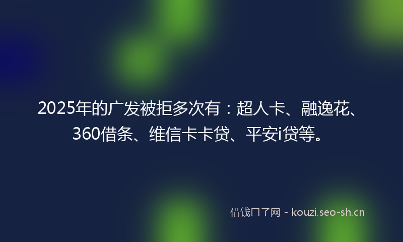 2025年的广发被拒多次有：超人卡、融逸花、360借条、维信卡卡贷、平安i贷等。