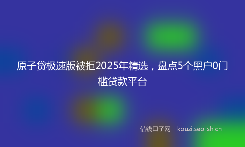 原子贷极速版被拒2025年精选，盘点5个黑户0门槛贷款平台