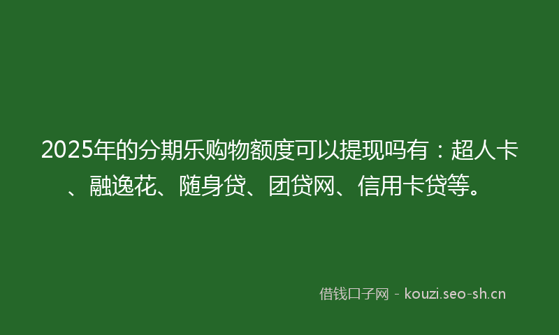 2025年的分期乐购物额度可以提现吗有:超人卡、融逸花、随身贷、团贷网、信用卡贷等。