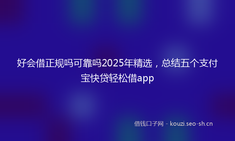 好会借正规吗可靠吗2025年精选，总结五个支付宝快贷轻松借app