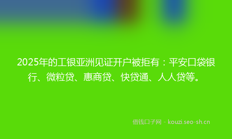 2025年的工银亚洲见证开户被拒有：平安口袋银行、微粒贷、惠商贷、快贷通、人人贷等。