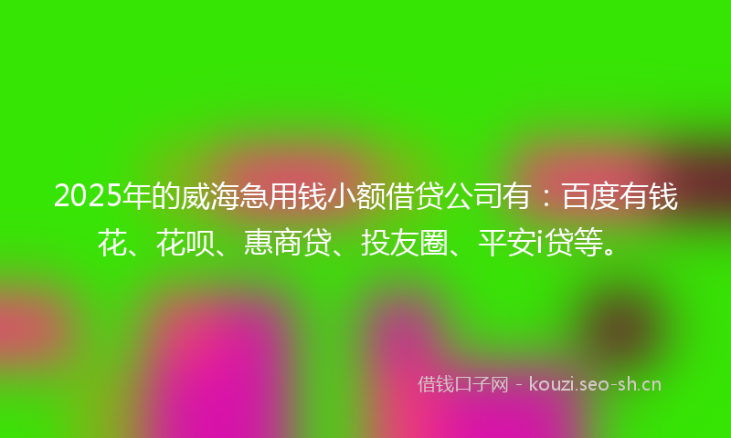2025年的威海急用钱小额借贷公司有：百度有钱花、花呗、惠商贷、投友圈、平安i贷等。