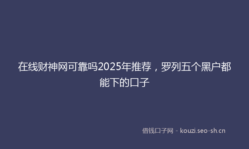 在线财神网可靠吗2025年推荐，罗列五个黑户都能下的口子