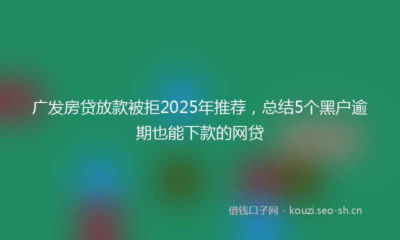 广发房贷放款被拒2025年推荐，总结5个黑户逾期也能下款的网贷