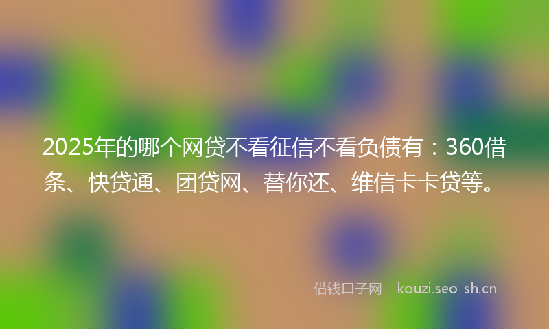 2025年的哪个网贷不看征信不看负债有:360借条、快贷通、团贷网、替你还、维信卡卡贷等。