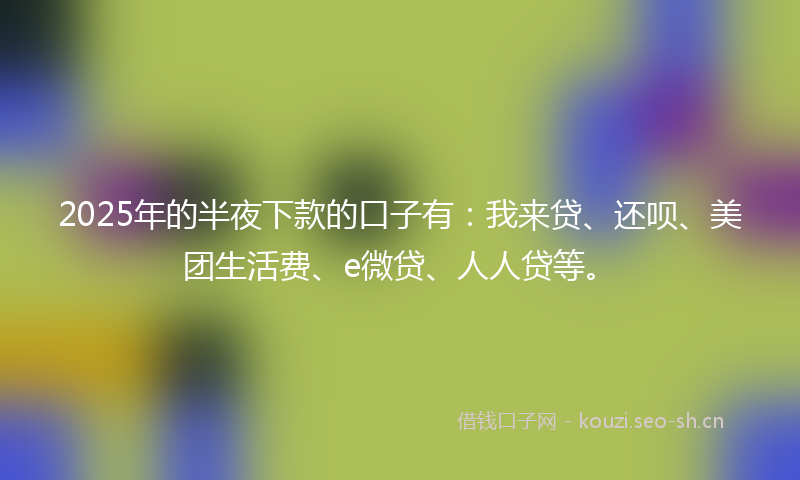 2025年的半夜下款的口子有:我来贷、还呗、美团生活费、e微贷、人人贷等。