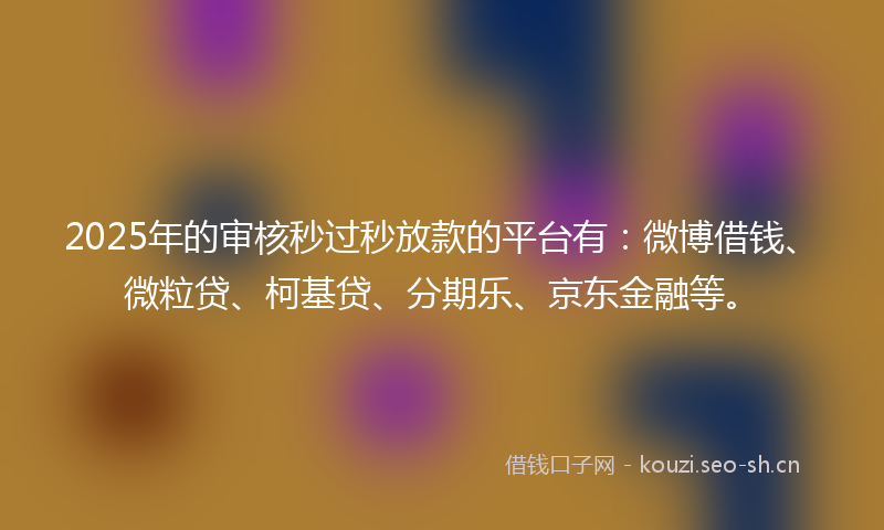 2025年的审核秒过秒放款的平台有：微博借钱、微粒贷、柯基贷、分期乐、京东金融等。