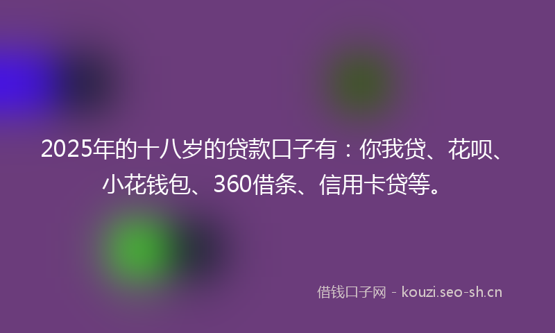 2025年的十八岁的贷款口子有：你我贷、花呗、小花钱包、360借条、信用卡贷等。