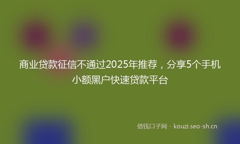 商业贷款征信不通过2025年推荐，分享5个手机小额黑户快速贷款平台