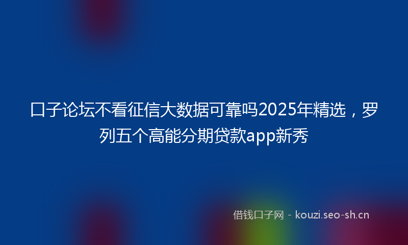 口子论坛不看征信大数据可靠吗2025年精选，罗列五个高能分期贷款app新秀