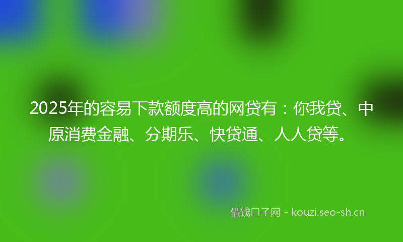 2025年的容易下款额度高的网贷有:你我贷、中原消费金融、分期乐、快贷通、人人贷等。