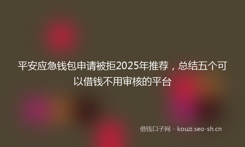 平安应急钱包申请被拒2025年推荐，总结五个可以借钱不用审核的平台