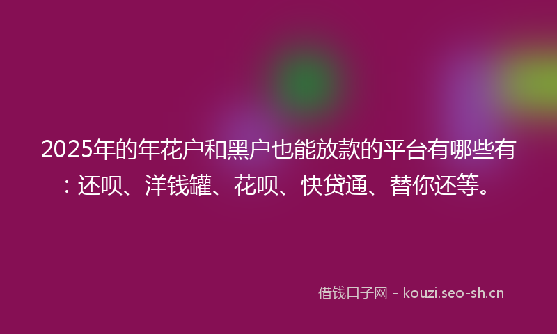 2025年的年花户和黑户也能放款的平台有哪些有：还呗、洋钱罐、花呗、快贷通、替你还等。