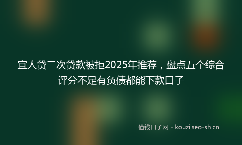 宜人贷二次贷款被拒2025年推荐，盘点五个综合评分不足有负债都能下款口子
