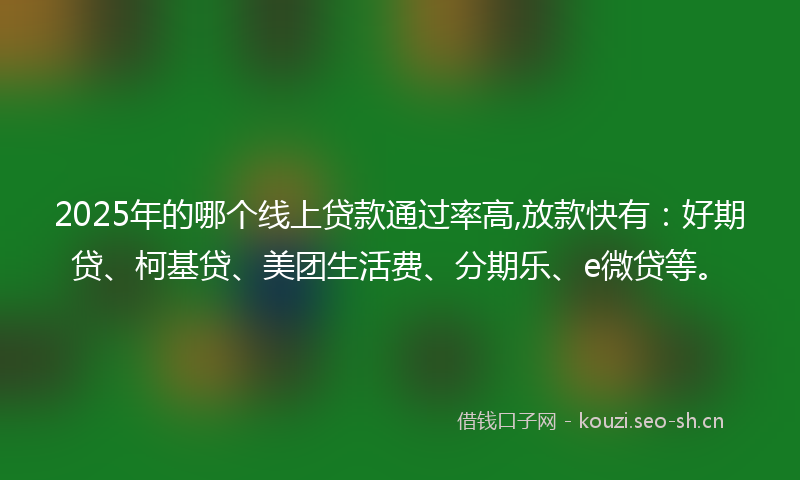 2025年的哪个线上贷款通过率高,放款快有：好期贷、柯基贷、美团生活费、分期乐、e微贷等。