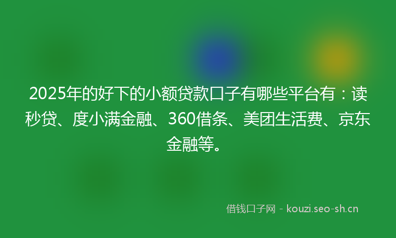 2025年的好下的小额贷款口子有哪些平台有：读秒贷、度小满金融、360借条、美团生活费、京东金融等。