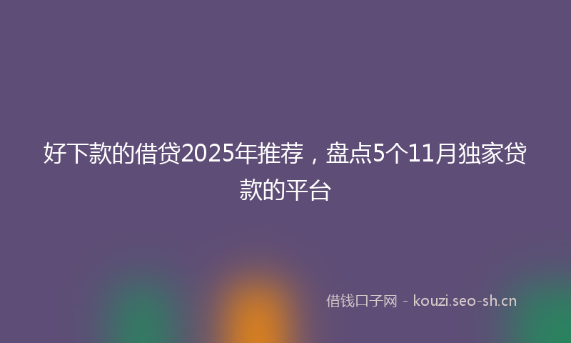 好下款的借贷2025年推荐,盘点5个11月独家贷款的平台