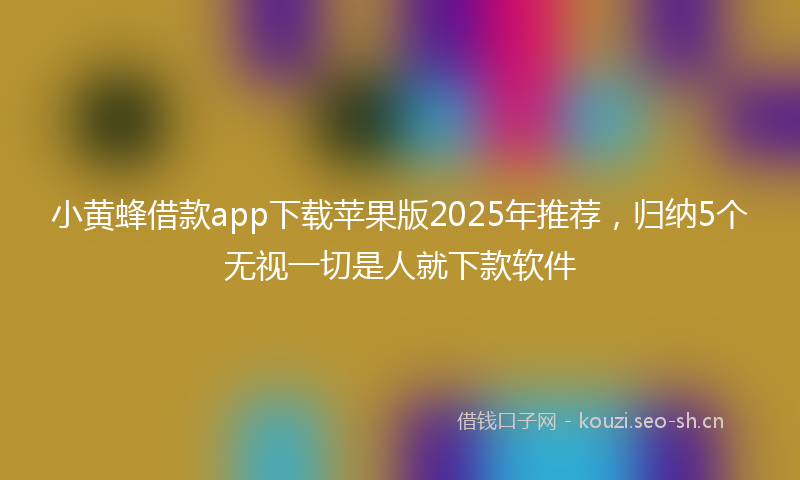 小黄蜂借款app下载苹果版2025年推荐，归纳5个无视一切是人就下款软件
