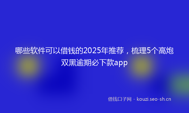 哪些软件可以借钱的2025年推荐，梳理5个高炮双黑逾期必下款app