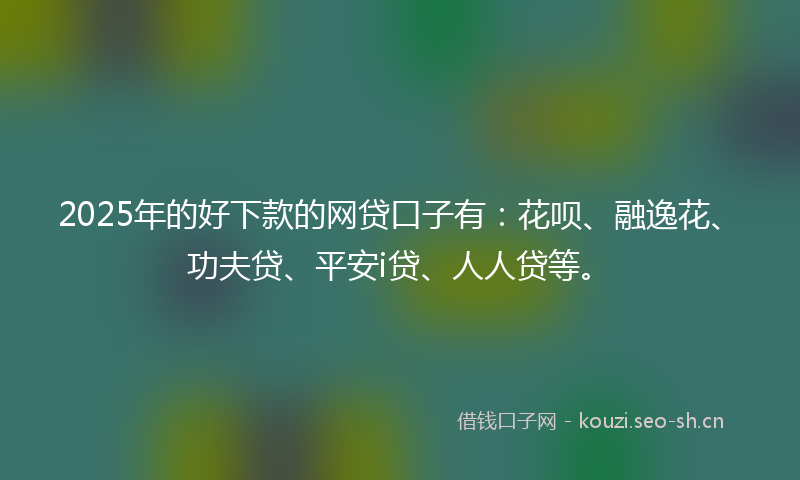 2025年的好下款的网贷口子有:花呗、融逸花、功夫贷、平安i贷、人人贷等。