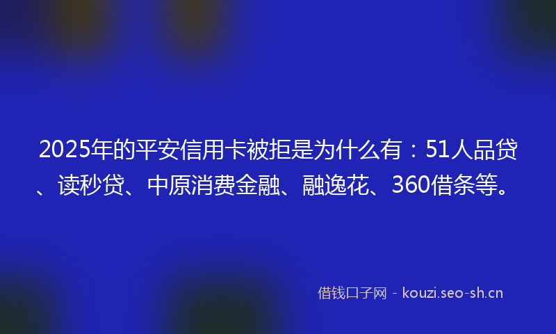 2025年的平安信用卡被拒是为什么有：51人品贷、读秒贷、中原消费金融、融逸花、360借条等。