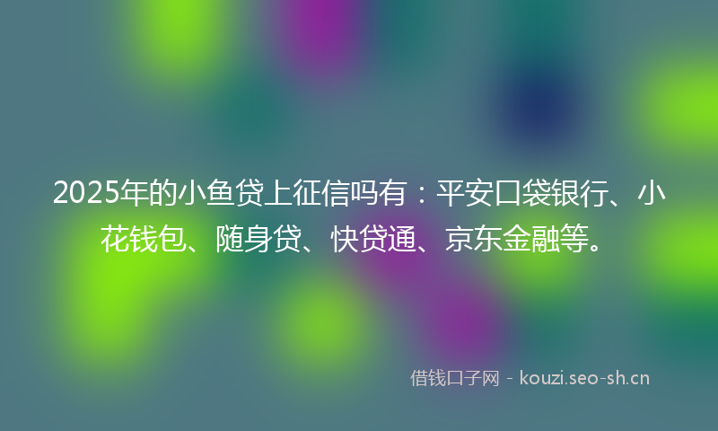 2025年的小鱼贷上征信吗有：平安口袋银行、小花钱包、随身贷、快贷通、京东金融等。
