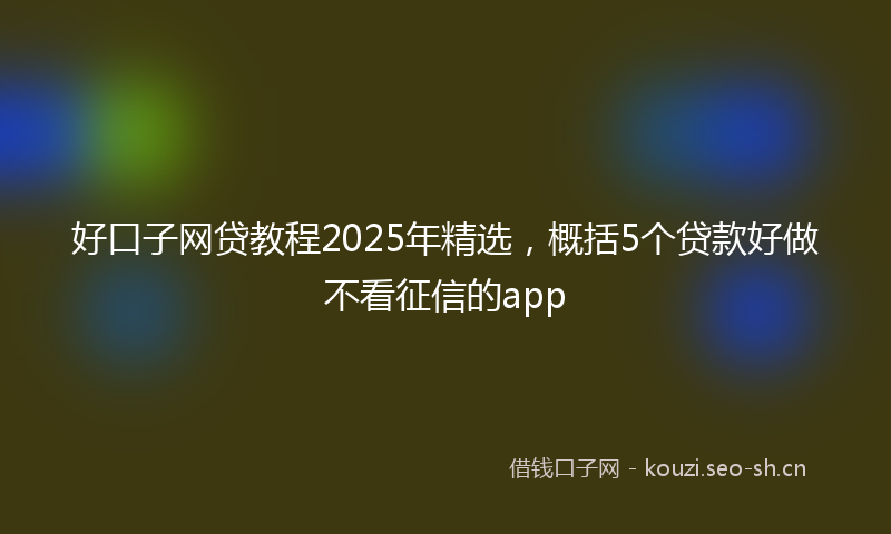 好口子网贷教程2025年精选，概括5个贷款好做不看征信的app