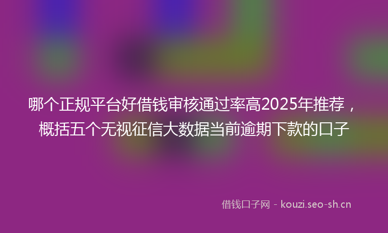 哪个正规平台好借钱审核通过率高2025年推荐，概括五个无视征信大数据当前逾期下款的口子