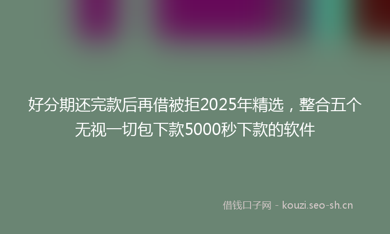 好分期还完款后再借被拒2025年精选，整合五个无视一切包下款5000秒下款的软件