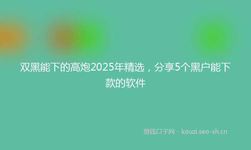 双黑能下的高炮2025年精选,分享5个黑户能下款的软件