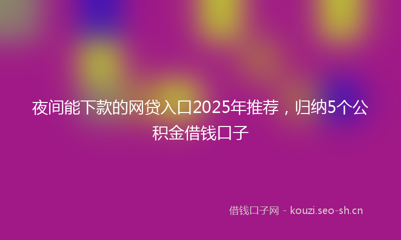 夜间能下款的网贷入口2025年推荐,归纳5个公积金借钱口子
