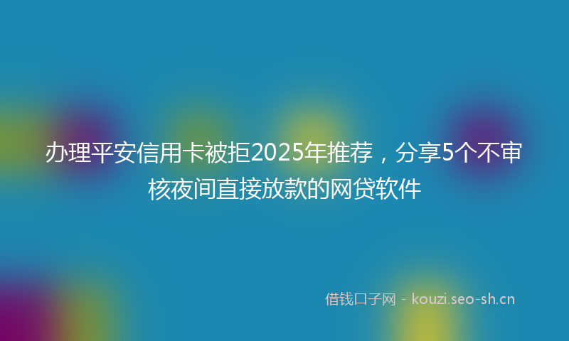 办理平安信用卡被拒2025年推荐,分享5个不审核夜间直接放款的网贷软件