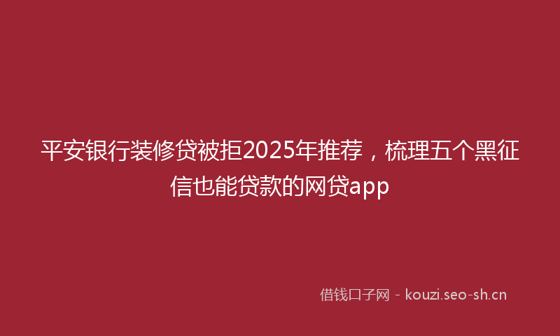 平安银行装修贷被拒2025年推荐，梳理五个黑征信也能贷款的网贷app