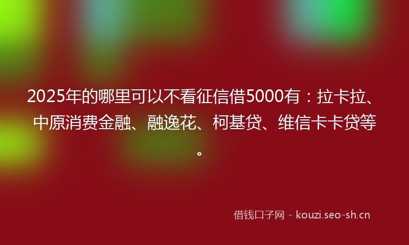 2025年的哪里可以不看征信借5000有:拉卡拉、中原消费金融、融逸花、柯基贷、维信卡卡贷等。
