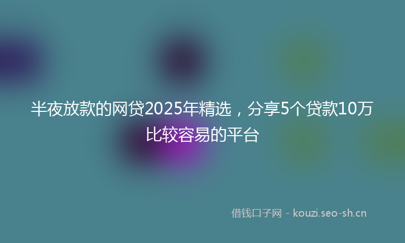 半夜放款的网贷2025年精选，分享5个贷款10万比较容易的平台