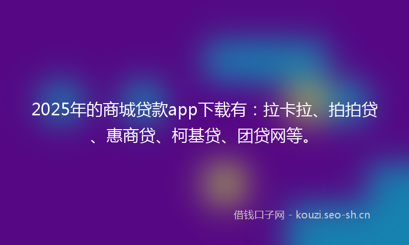 2025年的商城贷款app下载有：拉卡拉、拍拍贷、惠商贷、柯基贷、团贷网等。