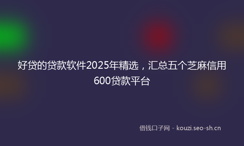 好贷的贷款软件2025年精选，汇总五个芝麻信用600贷款平台