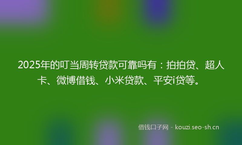 2025年的叮当周转贷款可靠吗有：拍拍贷、超人卡、微博借钱、小米贷款、平安i贷等。