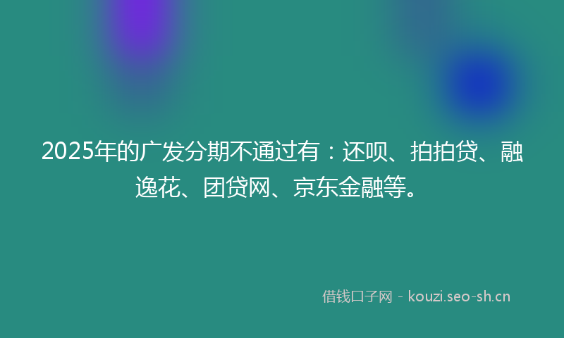 2025年的广发分期不通过有：还呗、拍拍贷、融逸花、团贷网、京东金融等。