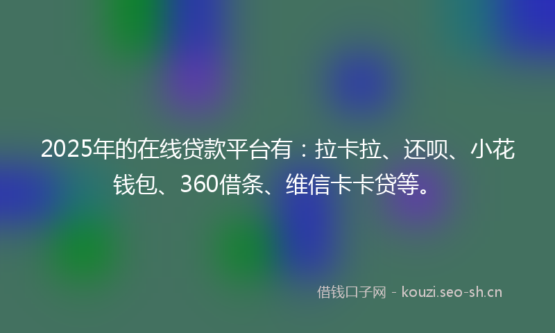 2025年的在线贷款平台有:拉卡拉、还呗、小花钱包、360借条、维信卡卡贷等。