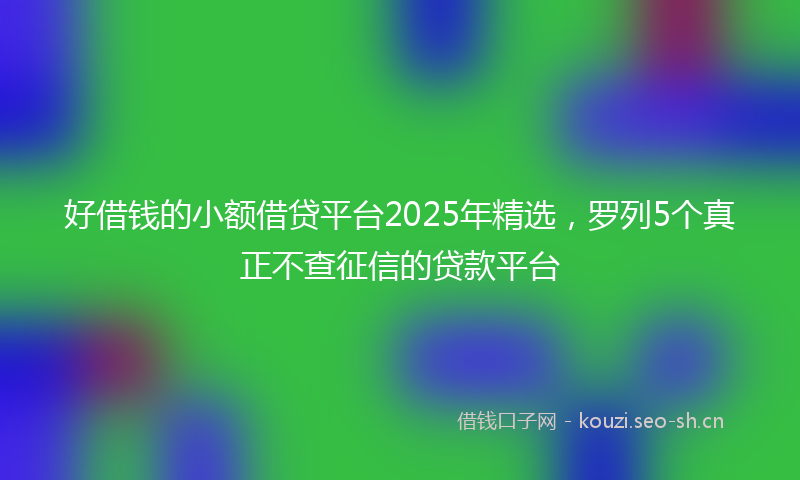 好借钱的小额借贷平台2025年精选，罗列5个真正不查征信的贷款平台