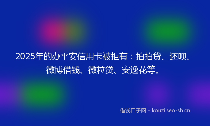 2025年的办平安信用卡被拒有:拍拍贷、还呗、微博借钱、微粒贷、安逸花等。