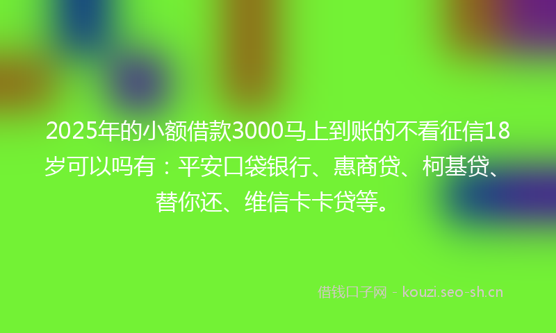 2025年的小额借款3000马上到账的不看征信18岁可以吗有:平安口袋银行、惠商贷、柯基贷、替你还、维信卡卡贷等。