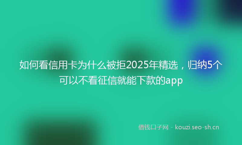如何看信用卡为什么被拒2025年精选，归纳5个可以不看征信就能下款的app