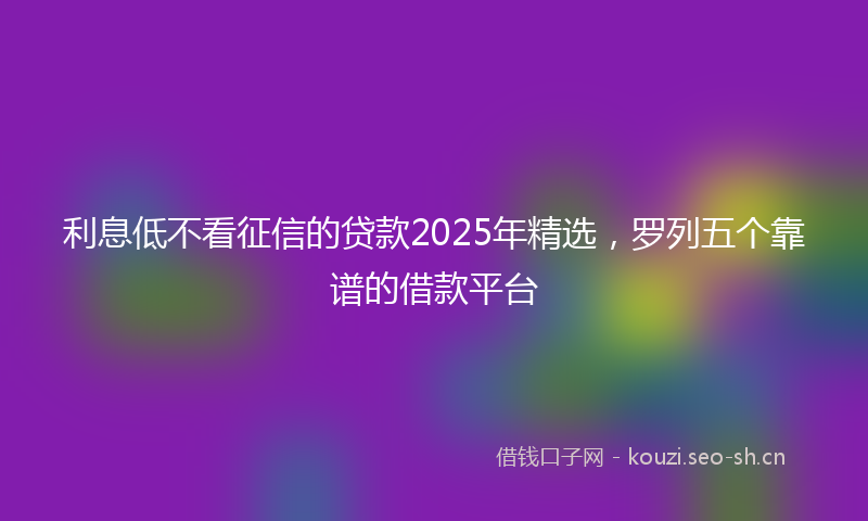 利息低不看征信的贷款2025年精选，罗列五个靠谱的借款平台