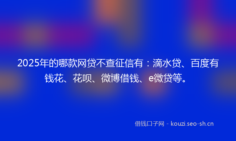 2025年的哪款网贷不查征信有：滴水贷、百度有钱花、花呗、微博借钱、e微贷等。
