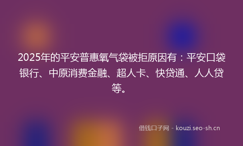 2025年的平安普惠氧气袋被拒原因有：平安口袋银行、中原消费金融、超人卡、快贷通、人人贷等。