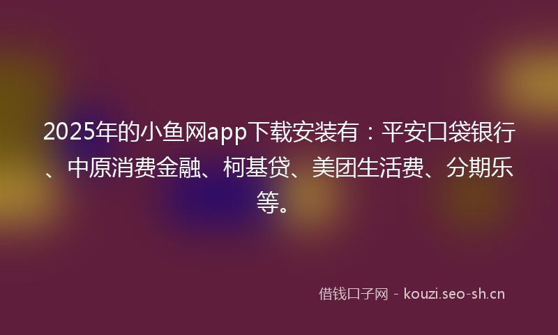 2025年的小鱼网app下载安装有：平安口袋银行、中原消费金融、柯基贷、美团生活费、分期乐等。