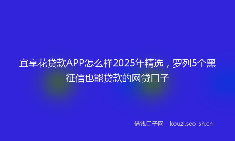 宜享花贷款APP怎么样2025年精选，罗列5个黑征信也能贷款的网贷口子