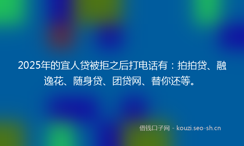 2025年的宜人贷被拒之后打电话有：拍拍贷、融逸花、随身贷、团贷网、替你还等。